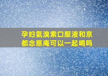 孕妇氨溴索口服液和京都念慈庵可以一起喝吗