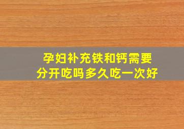 孕妇补充铁和钙需要分开吃吗多久吃一次好