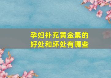 孕妇补充黄金素的好处和坏处有哪些