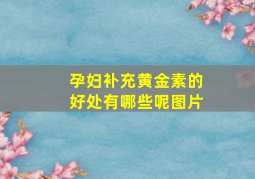 孕妇补充黄金素的好处有哪些呢图片