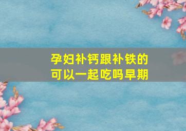 孕妇补钙跟补铁的可以一起吃吗早期