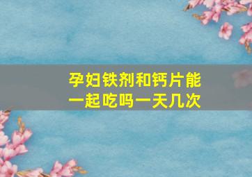 孕妇铁剂和钙片能一起吃吗一天几次