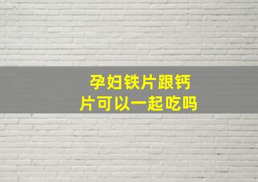 孕妇铁片跟钙片可以一起吃吗