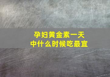 孕妇黄金素一天中什么时候吃最宜