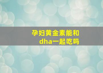 孕妇黄金素能和dha一起吃吗