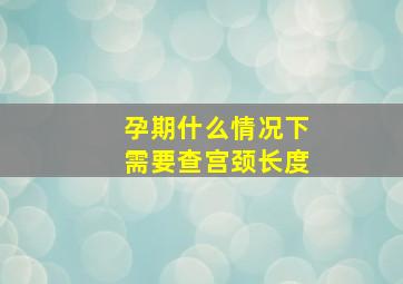 孕期什么情况下需要查宫颈长度