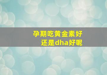 孕期吃黄金素好还是dha好呢