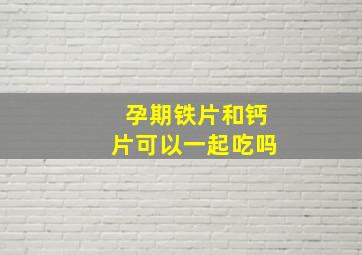 孕期铁片和钙片可以一起吃吗