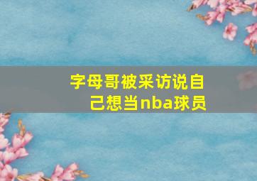 字母哥被采访说自己想当nba球员