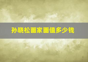 孙晓松画家画值多少钱