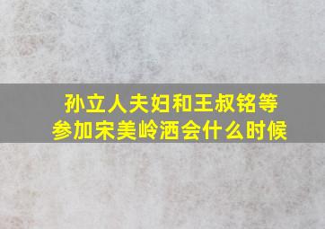 孙立人夫妇和王叔铭等参加宋美岭洒会什么时候