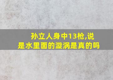 孙立人身中13枪,说是水里面的漩涡是真的吗