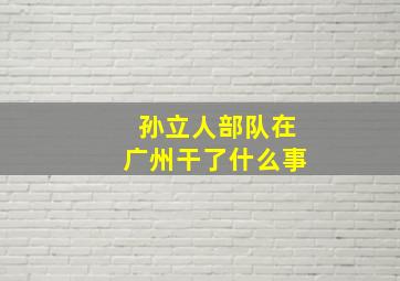 孙立人部队在广州干了什么事