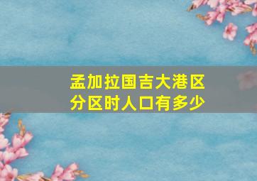 孟加拉国吉大港区分区时人口有多少