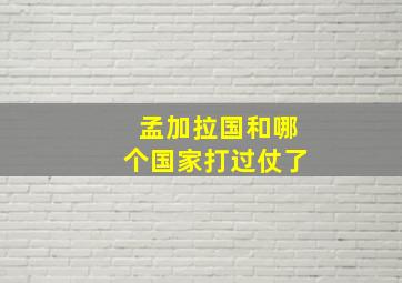 孟加拉国和哪个国家打过仗了