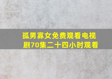 孤男寡女免费观看电视剧70集二十四小时观看