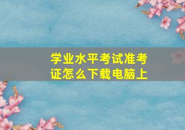 学业水平考试准考证怎么下载电脑上