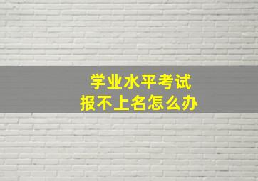 学业水平考试报不上名怎么办