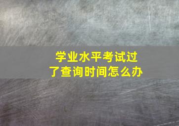 学业水平考试过了查询时间怎么办