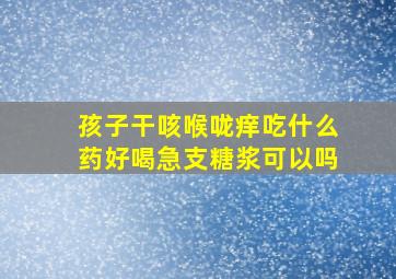 孩子干咳喉咙痒吃什么药好喝急支糖浆可以吗