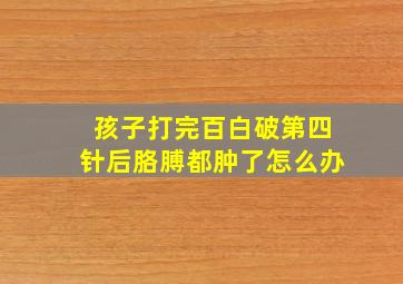 孩子打完百白破第四针后胳膊都肿了怎么办