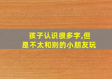 孩子认识很多字,但是不太和别的小朋友玩