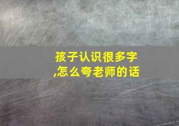 孩子认识很多字,怎么夸老师的话