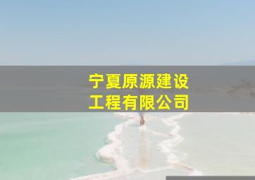 宁夏原源建设工程有限公司