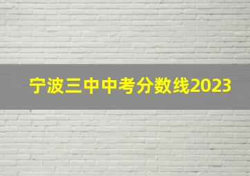 宁波三中中考分数线2023