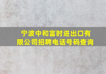 宁波中和富时进出口有限公司招聘电话号码查询