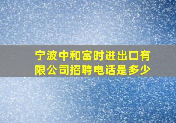 宁波中和富时进出口有限公司招聘电话是多少