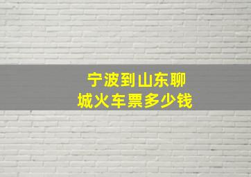 宁波到山东聊城火车票多少钱