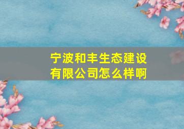 宁波和丰生态建设有限公司怎么样啊