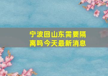 宁波回山东需要隔离吗今天最新消息