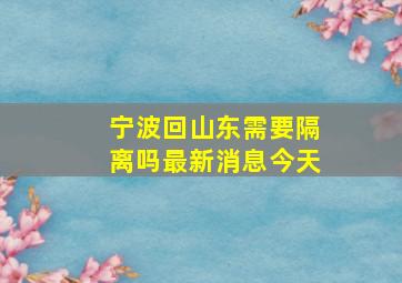 宁波回山东需要隔离吗最新消息今天