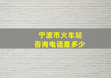 宁波市火车站咨询电话是多少