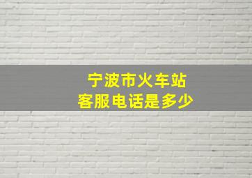 宁波市火车站客服电话是多少