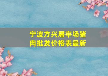 宁波方兴屠宰场猪肉批发价格表最新