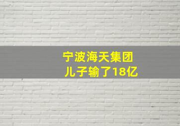 宁波海天集团儿子输了18亿