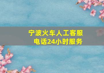 宁波火车人工客服电话24小时服务