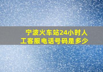 宁波火车站24小时人工客服电话号码是多少