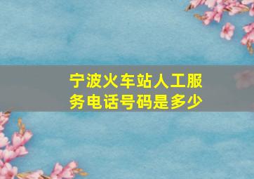 宁波火车站人工服务电话号码是多少