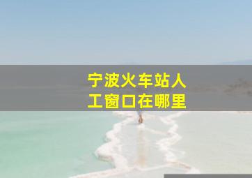 宁波火车站人工窗口在哪里