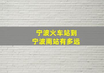 宁波火车站到宁波南站有多远