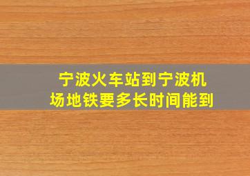 宁波火车站到宁波机场地铁要多长时间能到