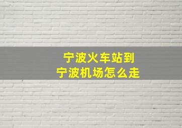 宁波火车站到宁波机场怎么走