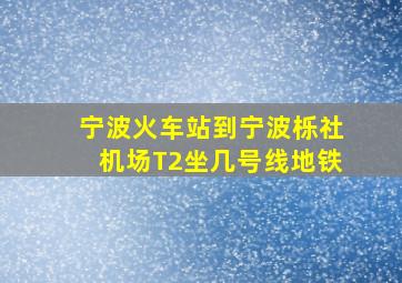 宁波火车站到宁波栎社机场T2坐几号线地铁