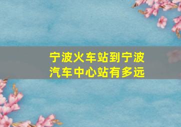 宁波火车站到宁波汽车中心站有多远