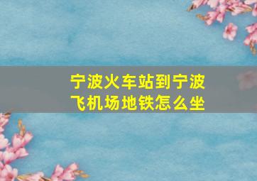 宁波火车站到宁波飞机场地铁怎么坐