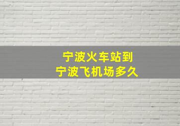 宁波火车站到宁波飞机场多久